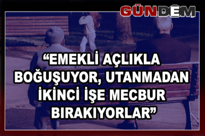 “EMEKLİ AÇLIKLA BOĞUŞUYOR, UTANMADAN İKİNCİ İŞE MECBUR BIRAKIYORLAR”