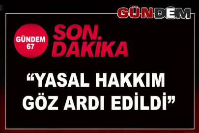 “Yasal hakkım göz ardı edildi”